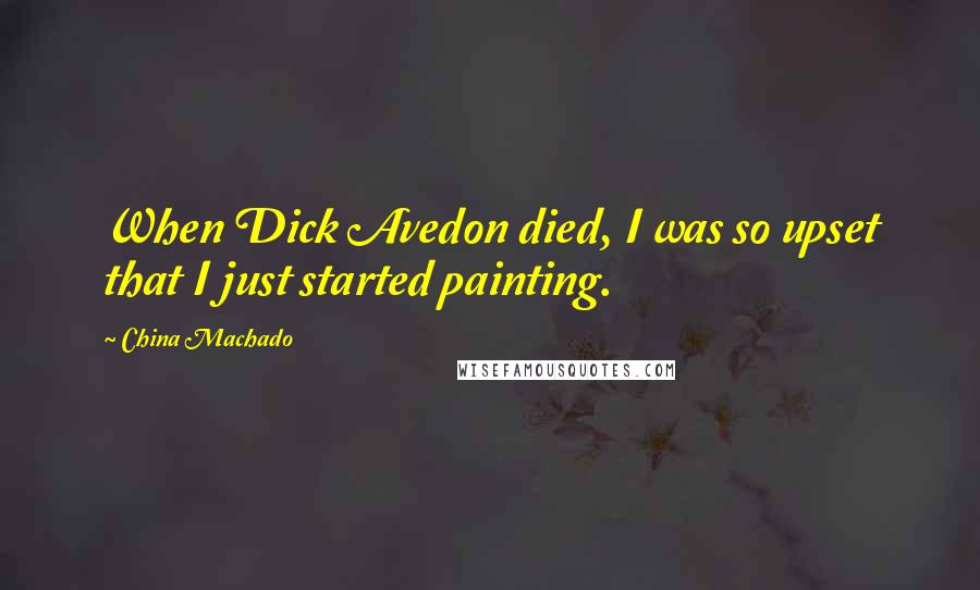 China Machado Quotes: When Dick Avedon died, I was so upset that I just started painting.