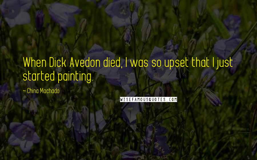 China Machado Quotes: When Dick Avedon died, I was so upset that I just started painting.