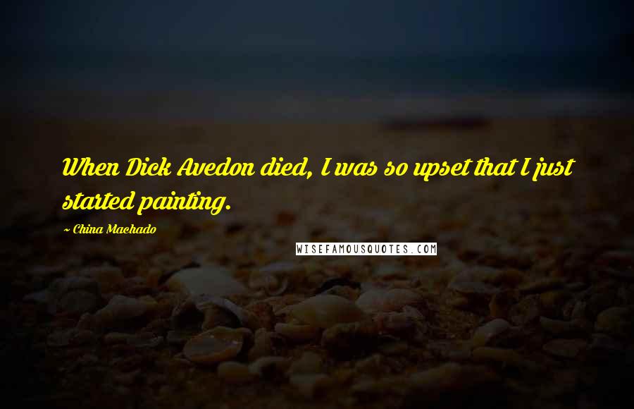 China Machado Quotes: When Dick Avedon died, I was so upset that I just started painting.