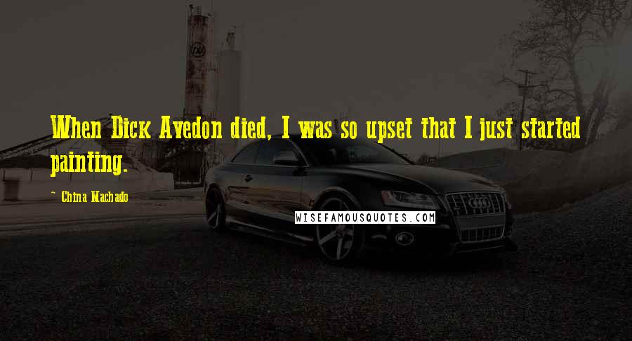 China Machado Quotes: When Dick Avedon died, I was so upset that I just started painting.