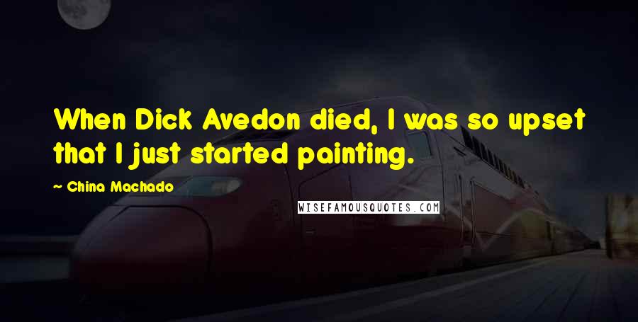 China Machado Quotes: When Dick Avedon died, I was so upset that I just started painting.