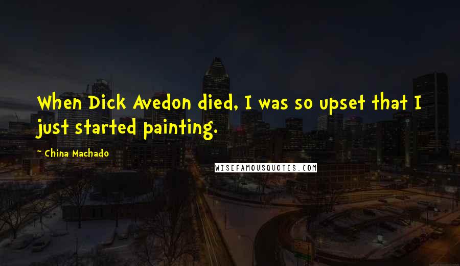 China Machado Quotes: When Dick Avedon died, I was so upset that I just started painting.