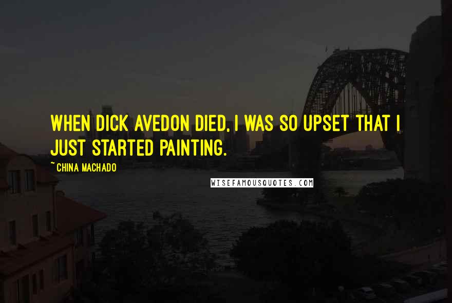 China Machado Quotes: When Dick Avedon died, I was so upset that I just started painting.