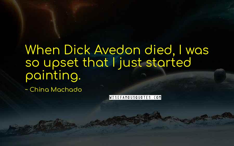 China Machado Quotes: When Dick Avedon died, I was so upset that I just started painting.