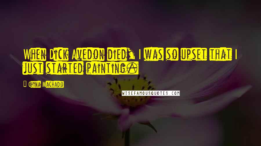 China Machado Quotes: When Dick Avedon died, I was so upset that I just started painting.