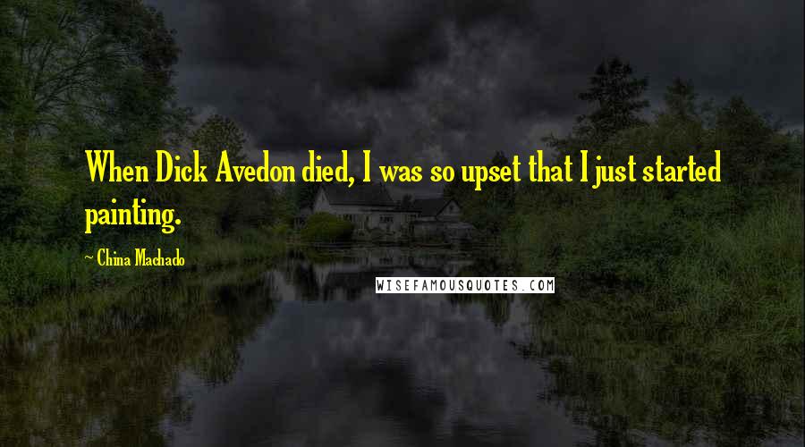 China Machado Quotes: When Dick Avedon died, I was so upset that I just started painting.