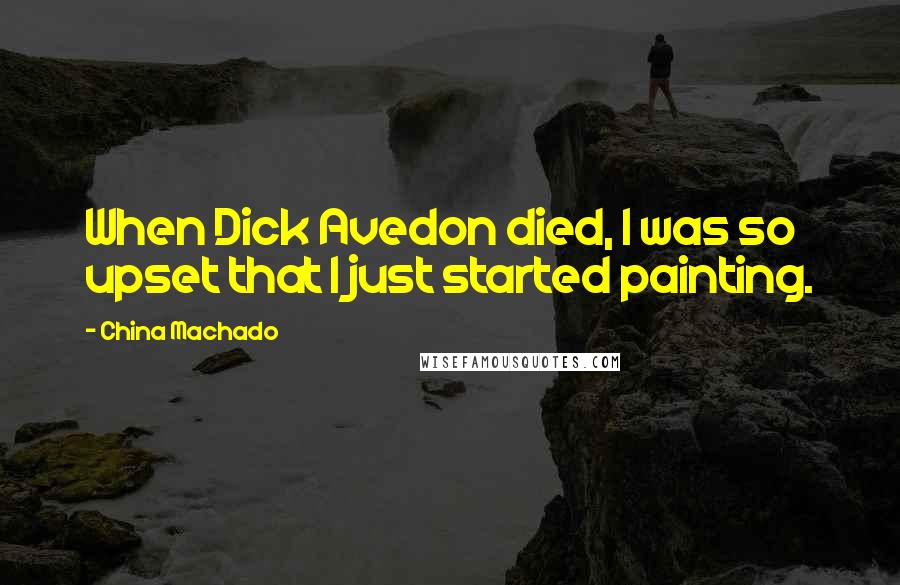 China Machado Quotes: When Dick Avedon died, I was so upset that I just started painting.