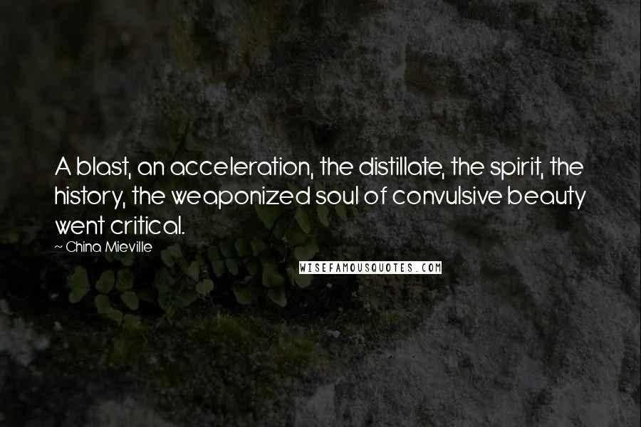 China Mieville Quotes: A blast, an acceleration, the distillate, the spirit, the history, the weaponized soul of convulsive beauty went critical.