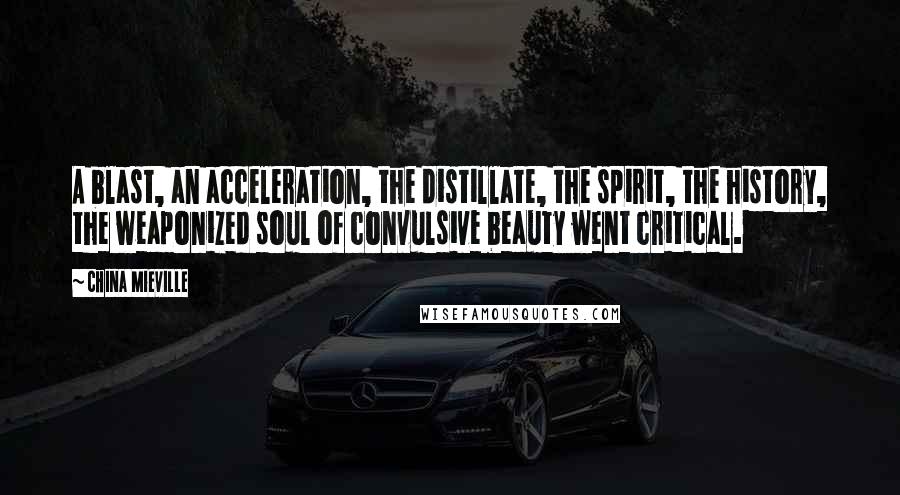China Mieville Quotes: A blast, an acceleration, the distillate, the spirit, the history, the weaponized soul of convulsive beauty went critical.