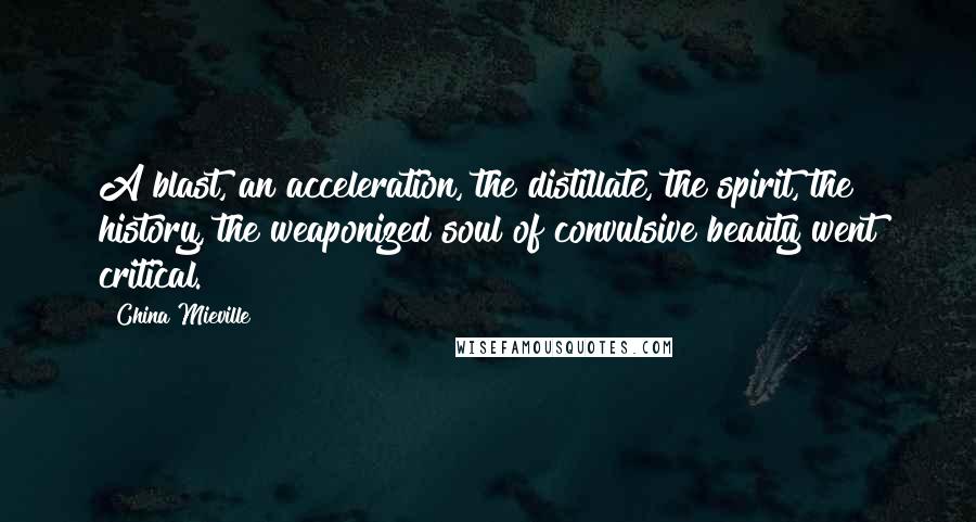 China Mieville Quotes: A blast, an acceleration, the distillate, the spirit, the history, the weaponized soul of convulsive beauty went critical.