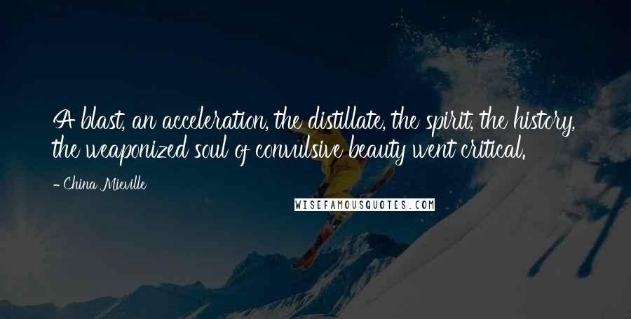 China Mieville Quotes: A blast, an acceleration, the distillate, the spirit, the history, the weaponized soul of convulsive beauty went critical.