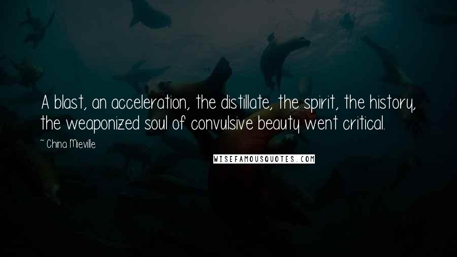 China Mieville Quotes: A blast, an acceleration, the distillate, the spirit, the history, the weaponized soul of convulsive beauty went critical.
