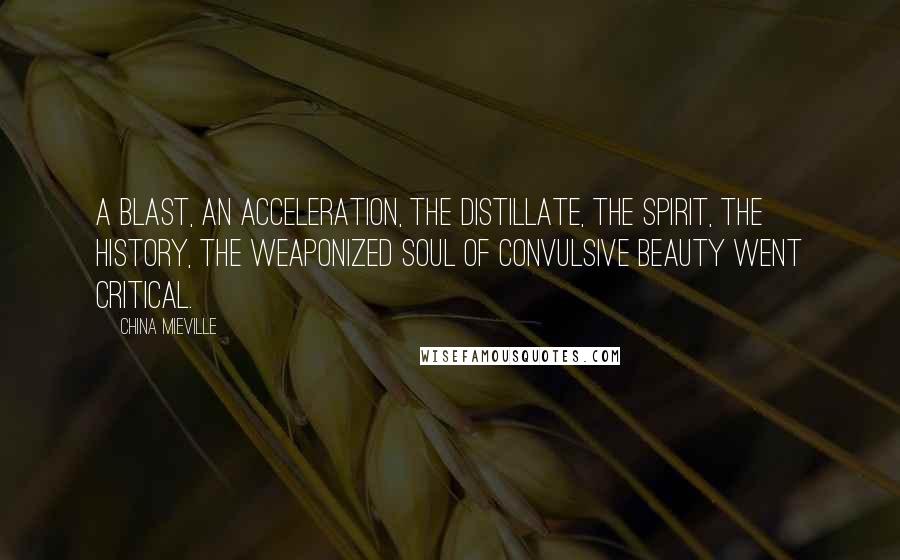 China Mieville Quotes: A blast, an acceleration, the distillate, the spirit, the history, the weaponized soul of convulsive beauty went critical.