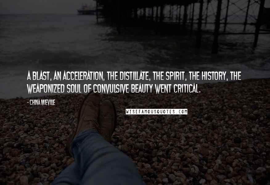 China Mieville Quotes: A blast, an acceleration, the distillate, the spirit, the history, the weaponized soul of convulsive beauty went critical.