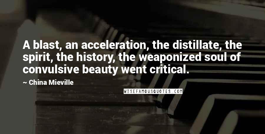 China Mieville Quotes: A blast, an acceleration, the distillate, the spirit, the history, the weaponized soul of convulsive beauty went critical.