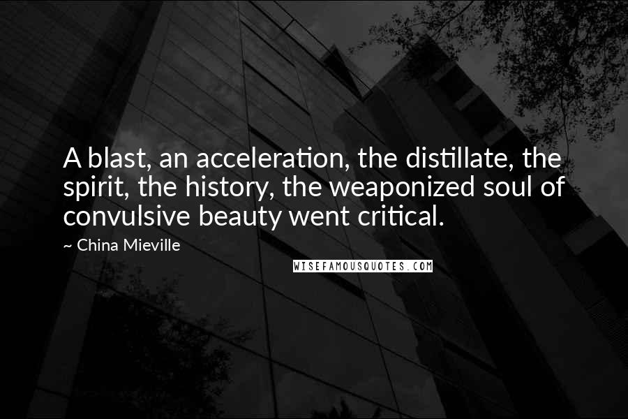 China Mieville Quotes: A blast, an acceleration, the distillate, the spirit, the history, the weaponized soul of convulsive beauty went critical.