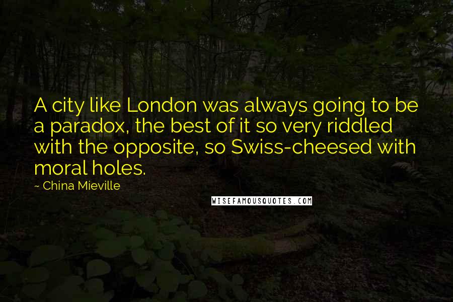 China Mieville Quotes: A city like London was always going to be a paradox, the best of it so very riddled with the opposite, so Swiss-cheesed with moral holes.
