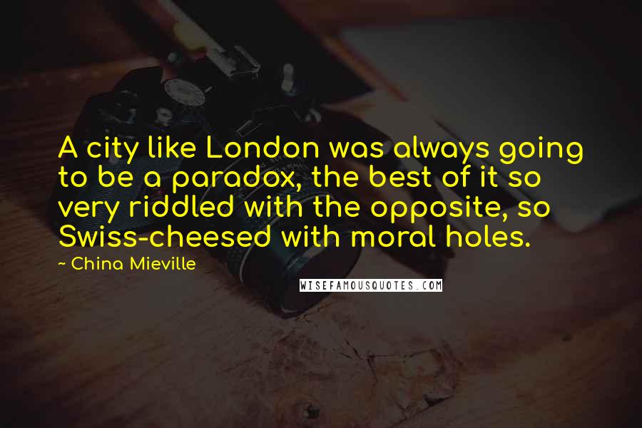 China Mieville Quotes: A city like London was always going to be a paradox, the best of it so very riddled with the opposite, so Swiss-cheesed with moral holes.