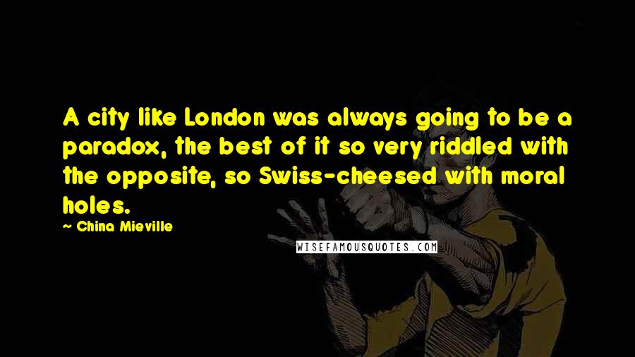 China Mieville Quotes: A city like London was always going to be a paradox, the best of it so very riddled with the opposite, so Swiss-cheesed with moral holes.