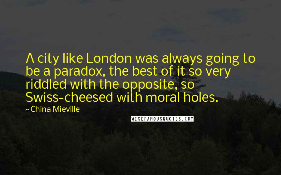 China Mieville Quotes: A city like London was always going to be a paradox, the best of it so very riddled with the opposite, so Swiss-cheesed with moral holes.