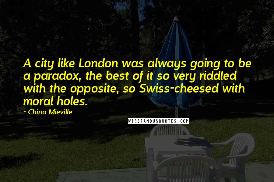 China Mieville Quotes: A city like London was always going to be a paradox, the best of it so very riddled with the opposite, so Swiss-cheesed with moral holes.