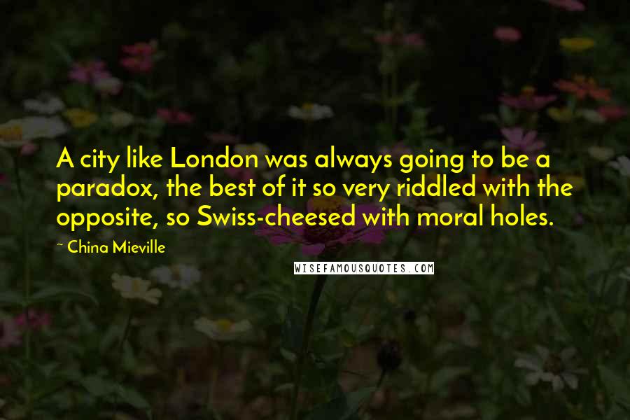China Mieville Quotes: A city like London was always going to be a paradox, the best of it so very riddled with the opposite, so Swiss-cheesed with moral holes.