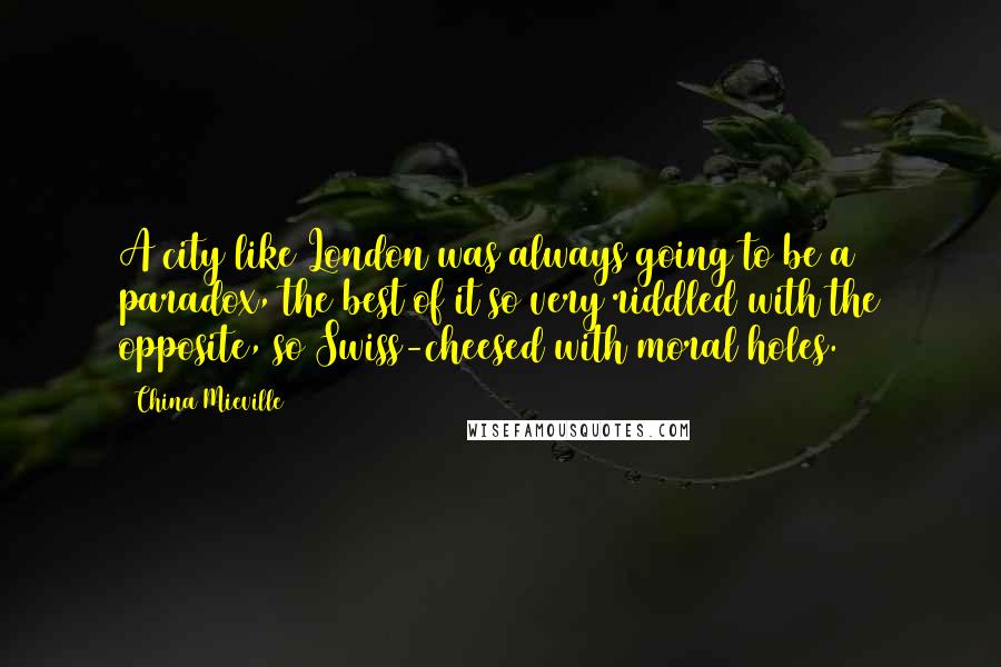 China Mieville Quotes: A city like London was always going to be a paradox, the best of it so very riddled with the opposite, so Swiss-cheesed with moral holes.