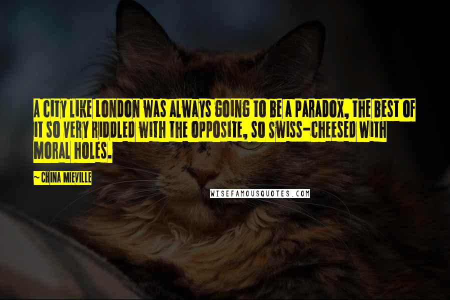 China Mieville Quotes: A city like London was always going to be a paradox, the best of it so very riddled with the opposite, so Swiss-cheesed with moral holes.