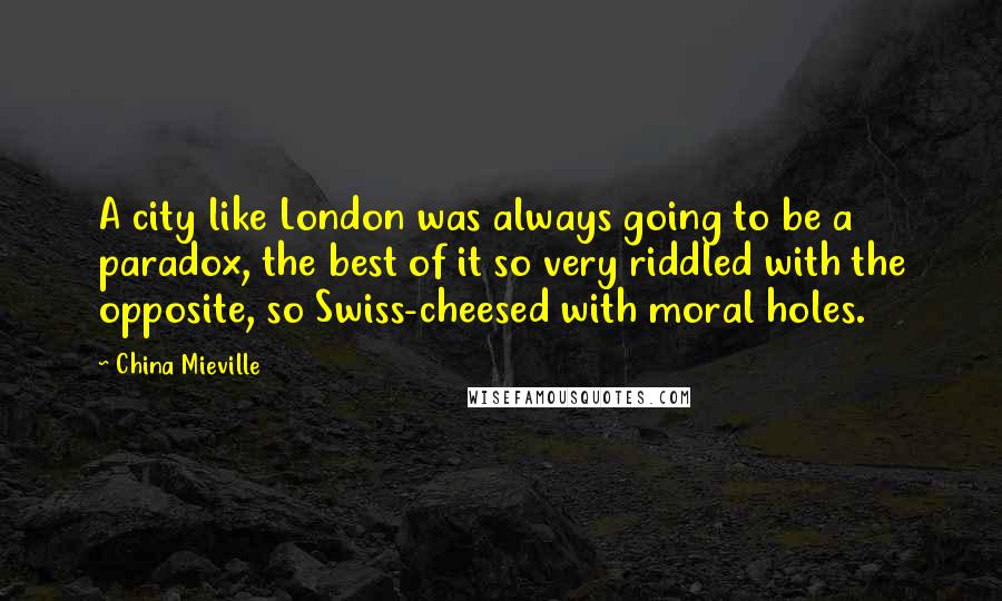 China Mieville Quotes: A city like London was always going to be a paradox, the best of it so very riddled with the opposite, so Swiss-cheesed with moral holes.