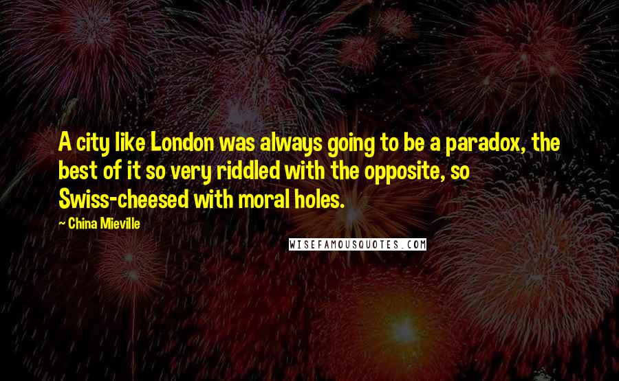 China Mieville Quotes: A city like London was always going to be a paradox, the best of it so very riddled with the opposite, so Swiss-cheesed with moral holes.