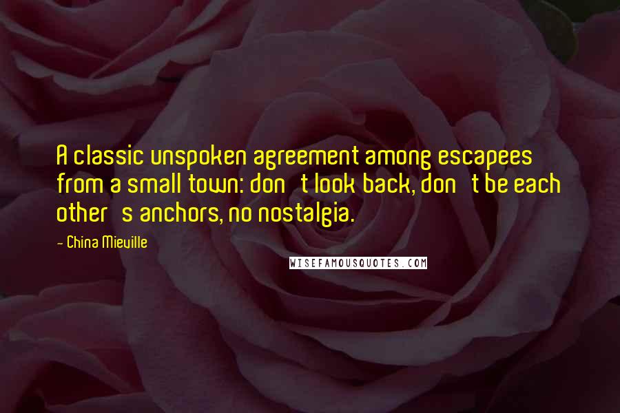 China Mieville Quotes: A classic unspoken agreement among escapees from a small town: don't look back, don't be each other's anchors, no nostalgia.