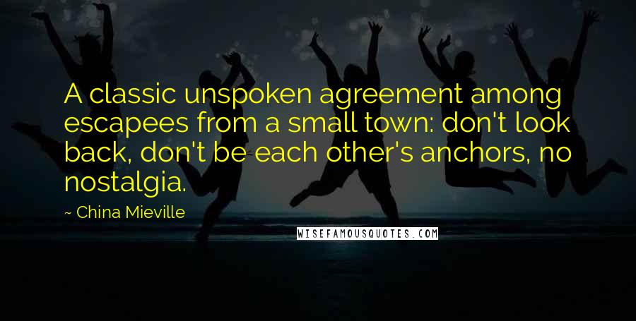 China Mieville Quotes: A classic unspoken agreement among escapees from a small town: don't look back, don't be each other's anchors, no nostalgia.