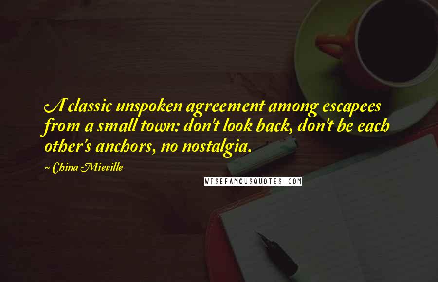 China Mieville Quotes: A classic unspoken agreement among escapees from a small town: don't look back, don't be each other's anchors, no nostalgia.