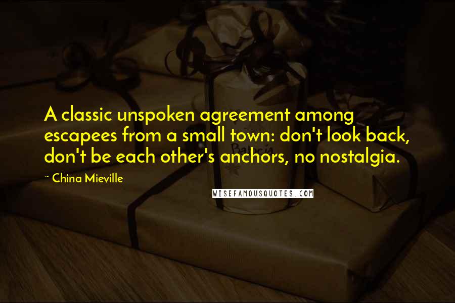 China Mieville Quotes: A classic unspoken agreement among escapees from a small town: don't look back, don't be each other's anchors, no nostalgia.