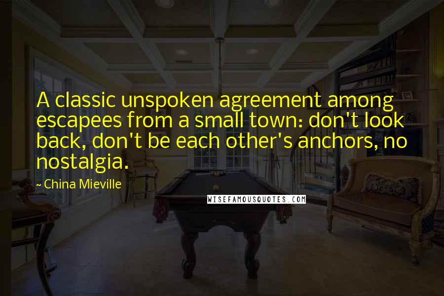 China Mieville Quotes: A classic unspoken agreement among escapees from a small town: don't look back, don't be each other's anchors, no nostalgia.