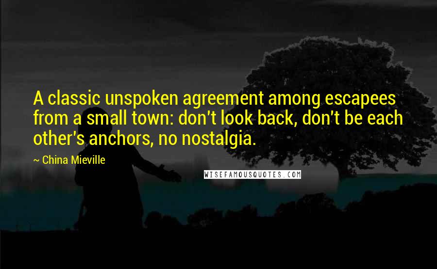 China Mieville Quotes: A classic unspoken agreement among escapees from a small town: don't look back, don't be each other's anchors, no nostalgia.