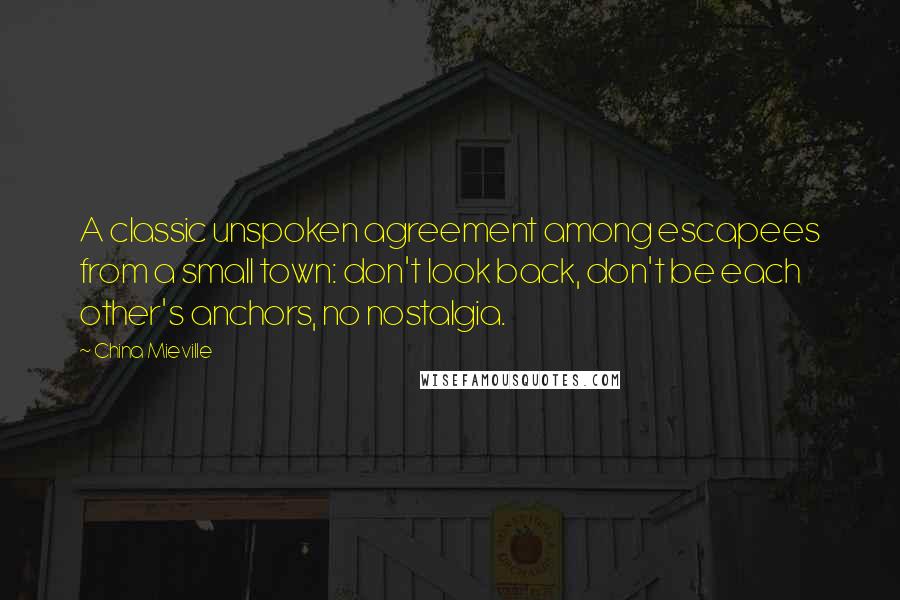 China Mieville Quotes: A classic unspoken agreement among escapees from a small town: don't look back, don't be each other's anchors, no nostalgia.