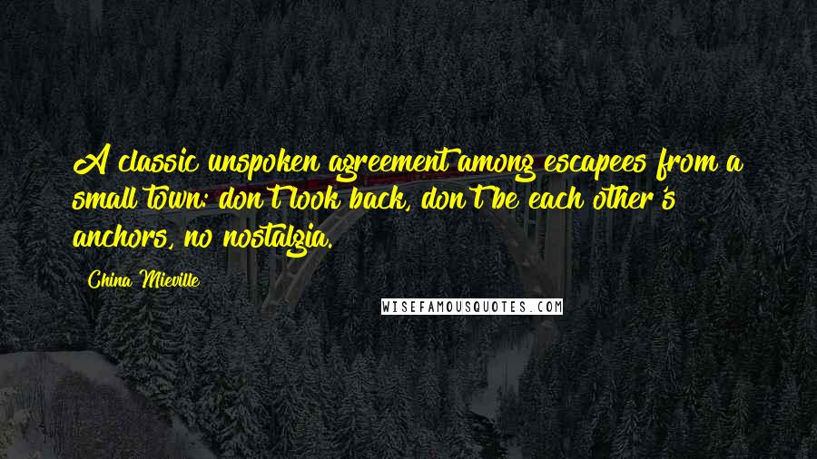 China Mieville Quotes: A classic unspoken agreement among escapees from a small town: don't look back, don't be each other's anchors, no nostalgia.