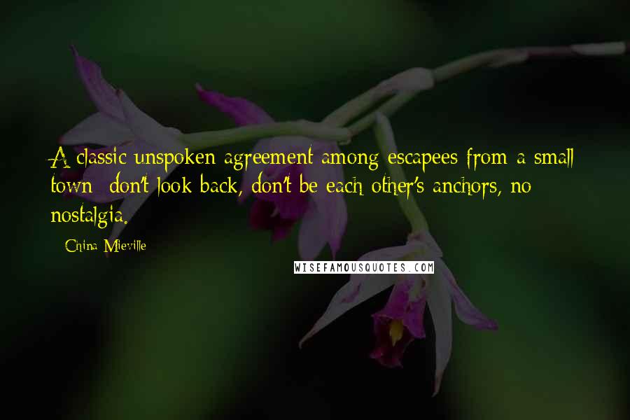 China Mieville Quotes: A classic unspoken agreement among escapees from a small town: don't look back, don't be each other's anchors, no nostalgia.