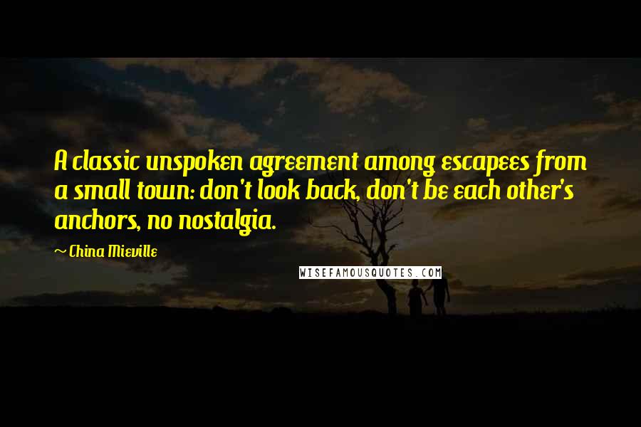 China Mieville Quotes: A classic unspoken agreement among escapees from a small town: don't look back, don't be each other's anchors, no nostalgia.