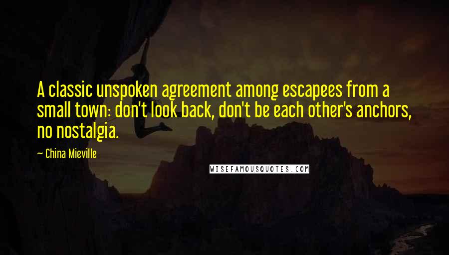 China Mieville Quotes: A classic unspoken agreement among escapees from a small town: don't look back, don't be each other's anchors, no nostalgia.