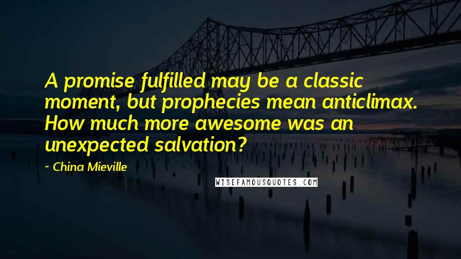 China Mieville Quotes: A promise fulfilled may be a classic moment, but prophecies mean anticlimax. How much more awesome was an unexpected salvation?