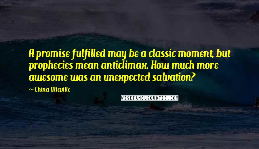 China Mieville Quotes: A promise fulfilled may be a classic moment, but prophecies mean anticlimax. How much more awesome was an unexpected salvation?