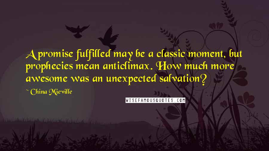 China Mieville Quotes: A promise fulfilled may be a classic moment, but prophecies mean anticlimax. How much more awesome was an unexpected salvation?