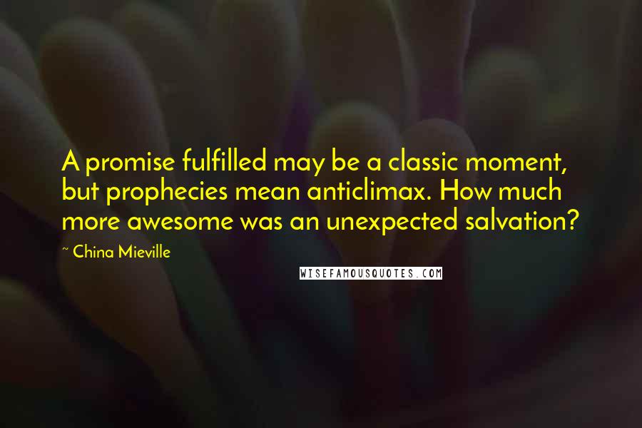 China Mieville Quotes: A promise fulfilled may be a classic moment, but prophecies mean anticlimax. How much more awesome was an unexpected salvation?