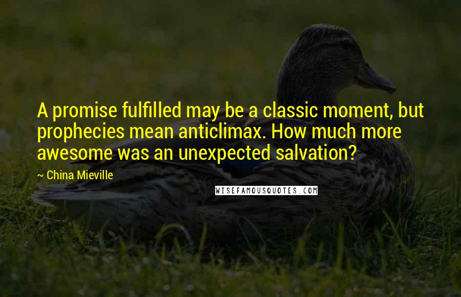 China Mieville Quotes: A promise fulfilled may be a classic moment, but prophecies mean anticlimax. How much more awesome was an unexpected salvation?