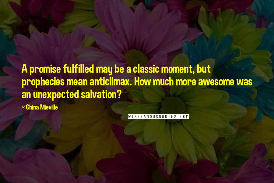 China Mieville Quotes: A promise fulfilled may be a classic moment, but prophecies mean anticlimax. How much more awesome was an unexpected salvation?