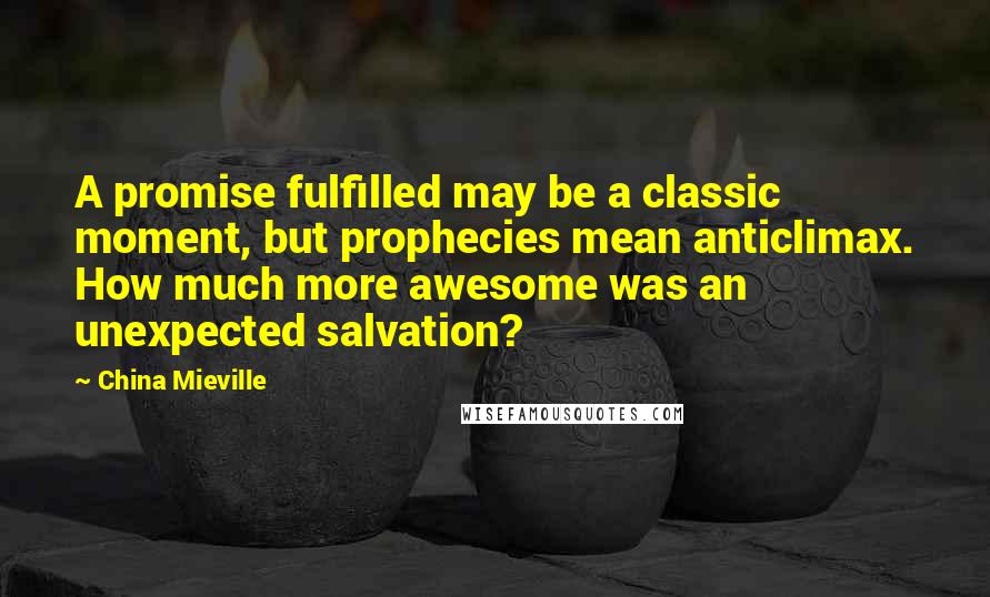 China Mieville Quotes: A promise fulfilled may be a classic moment, but prophecies mean anticlimax. How much more awesome was an unexpected salvation?