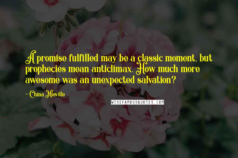 China Mieville Quotes: A promise fulfilled may be a classic moment, but prophecies mean anticlimax. How much more awesome was an unexpected salvation?