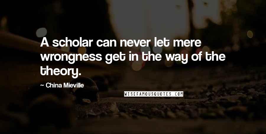 China Mieville Quotes: A scholar can never let mere wrongness get in the way of the theory.